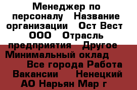 Менеджер по персоналу › Название организации ­ Ост-Вест, ООО › Отрасль предприятия ­ Другое › Минимальный оклад ­ 28 000 - Все города Работа » Вакансии   . Ненецкий АО,Нарьян-Мар г.